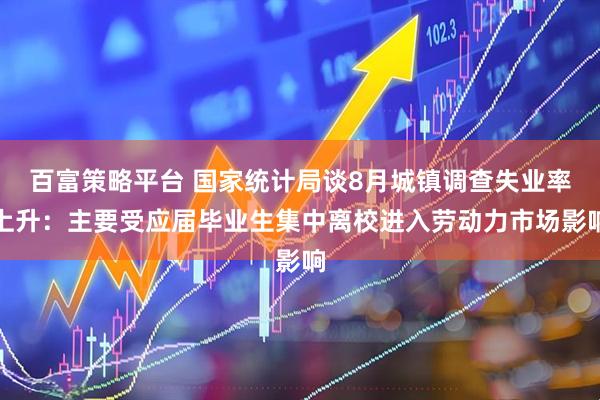 百富策略平台 国家统计局谈8月城镇调查失业率上升：主要受应届毕业生集中离校进入劳动力市场影响