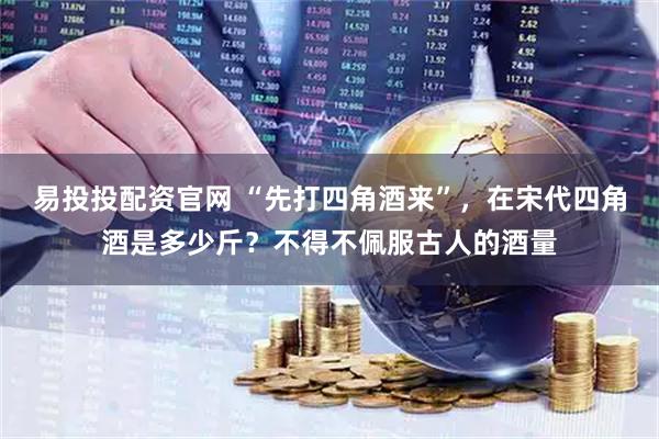 易投投配资官网 “先打四角酒来”，在宋代四角酒是多少斤？不得不佩服古人的酒量