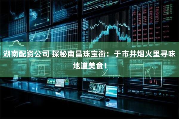 湖南配资公司 探秘南昌珠宝街:于市井烟火里寻味地道美食!