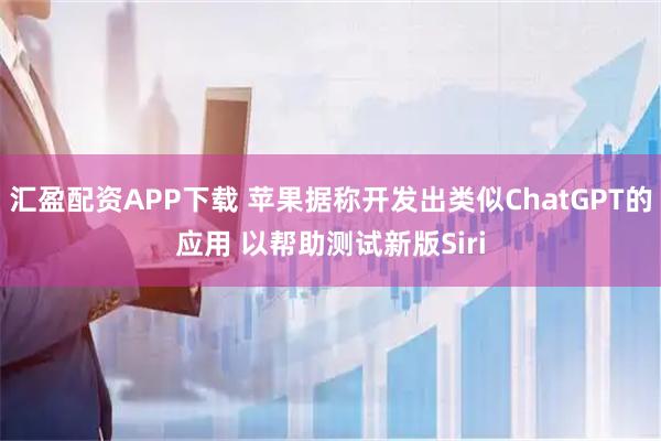 汇盈配资APP下载 苹果据称开发出类似ChatGPT的应用 以帮助测试新版Siri