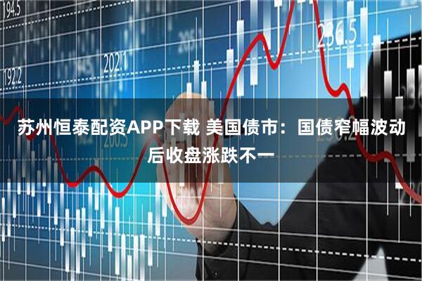 苏州恒泰配资APP下载 美国债市：国债窄幅波动后收盘涨跌不一