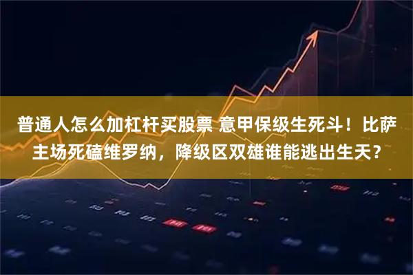 普通人怎么加杠杆买股票 意甲保级生死斗!比萨主场死磕维罗纳,降级区双雄谁能逃出生天?