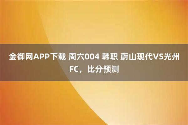 金御网APP下载 周六004 韩职 蔚山现代VS光州FC,比分预测