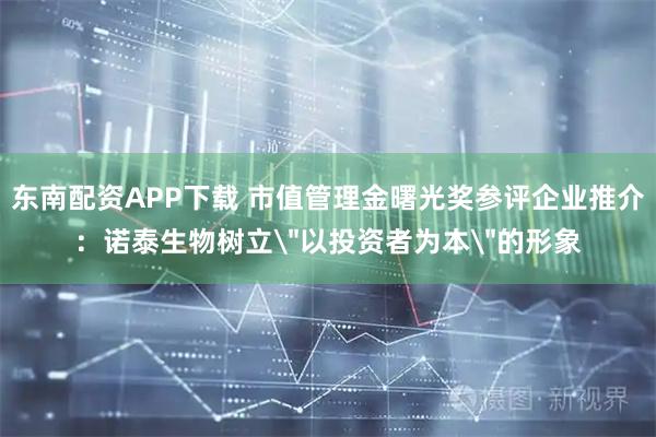 东南配资APP下载 市值管理金曙光奖参评企业推介：诺泰生物树立