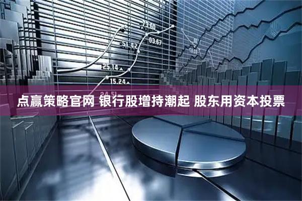 点赢策略官网 银行股增持潮起 股东用资本投票