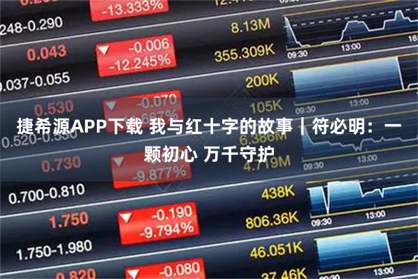 捷希源APP下载 我与红十字的故事｜符必明：一颗初心 万千守护