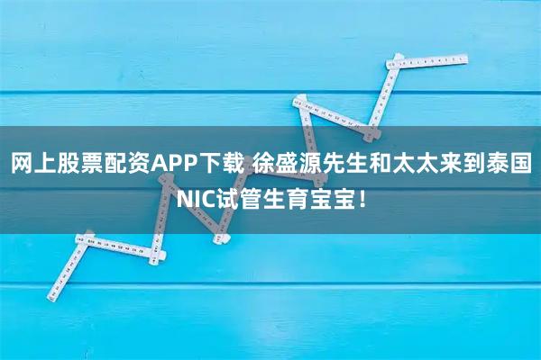 网上股票配资APP下载 徐盛源先生和太太来到泰国NIC试管生育宝宝！