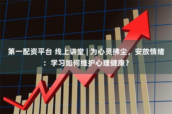 第一配资平台 线上讲堂 | 为心灵拂尘，安放情绪：学习如何维护心理健康？