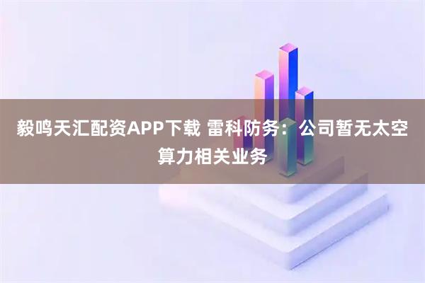毅鸣天汇配资APP下载 雷科防务：公司暂无太空算力相关业务