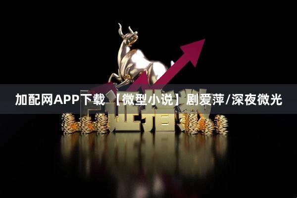 加配网APP下载 【微型小说】剧爱萍/深夜微光