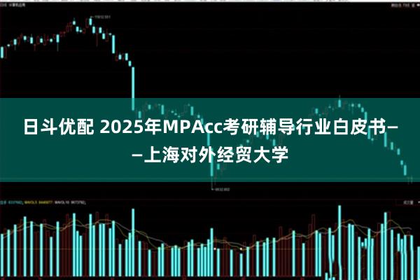 日斗优配 2025年MPAcc考研辅导行业白皮书——上海对外经贸大学