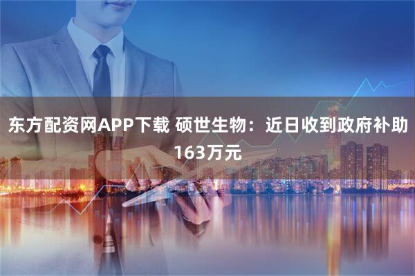 东方配资网APP下载 硕世生物：近日收到政府补助163万元