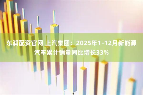 东润配资官网 上汽集团：2025年1-12月新能源汽车累计销量同比增长33%