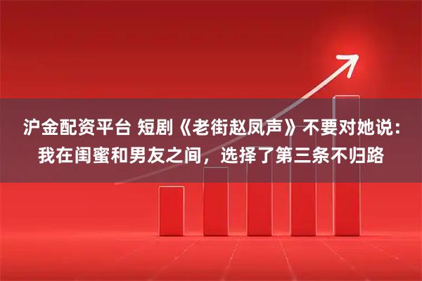 沪金配资平台 短剧《老街赵凤声》不要对她说：我在闺蜜和男友之间，选择了第三条不归路