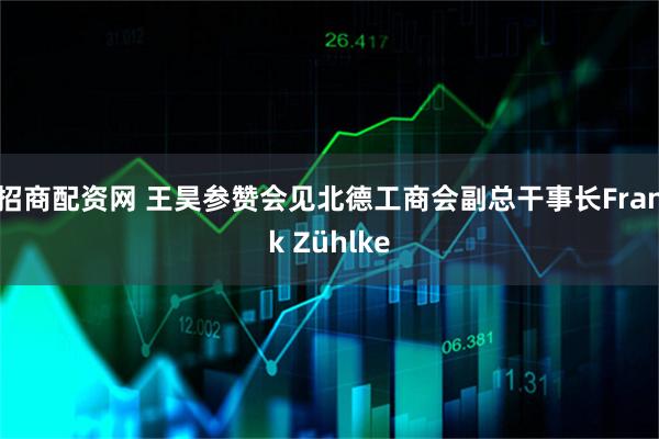 招商配资网 王昊参赞会见北德工商会副总干事长Frank Zühlke