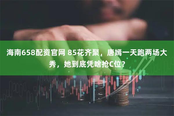 海南658配资官网 85花齐聚，唐嫣一天跑两场大秀，她到底凭啥抢C位？