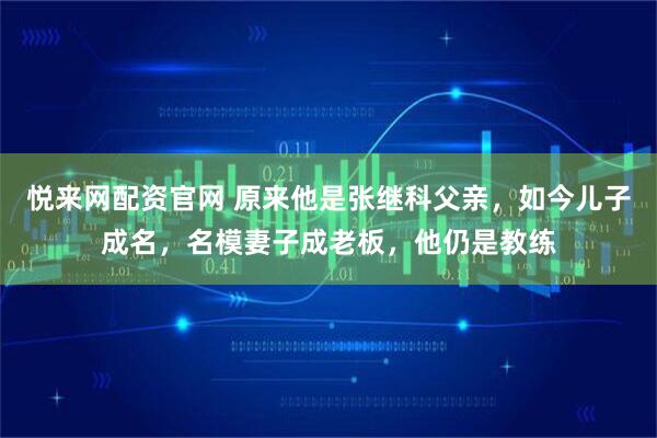 悦来网配资官网 原来他是张继科父亲，如今儿子成名，名模妻子成老板，他仍是教练