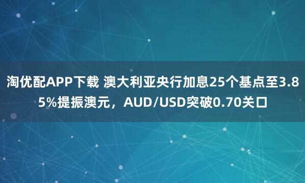 淘优配APP下载 澳大利亚央行加息25个基点至3.85%提振澳元，AUD/USD突破0.70关口