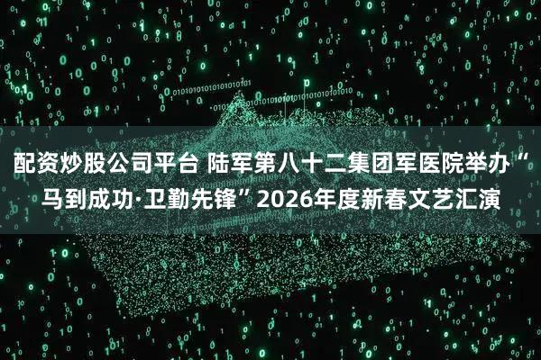 配资炒股公司平台 陆军第八十二集团军医院举办“马到成功·卫勤先锋”2026年度新春文艺汇演