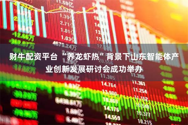 财牛配资平台 “养龙虾热”背景下山东智能体产业创新发展研讨会成功举办