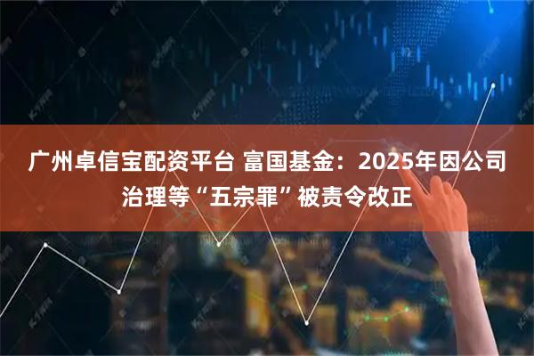 广州卓信宝配资平台 富国基金:2025年因公司治理等“五宗罪”被责令改正