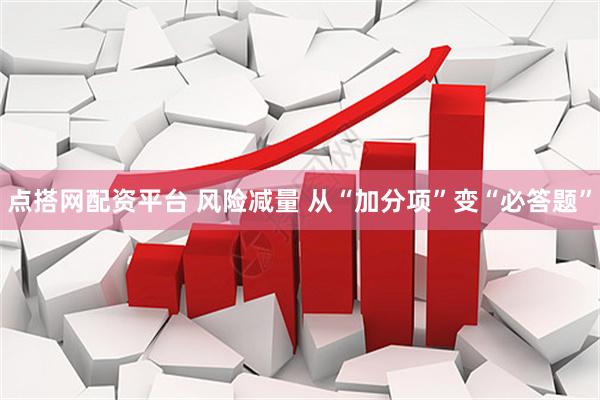 点搭网配资平台 风险减量 从“加分项”变“必答题”