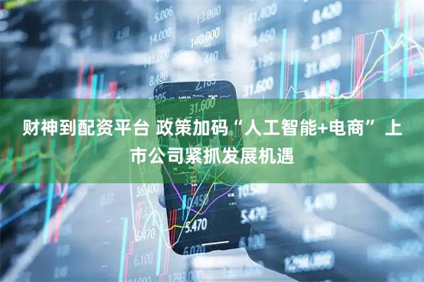 财神到配资平台 政策加码“人工智能+电商” 上市公司紧抓发展机遇