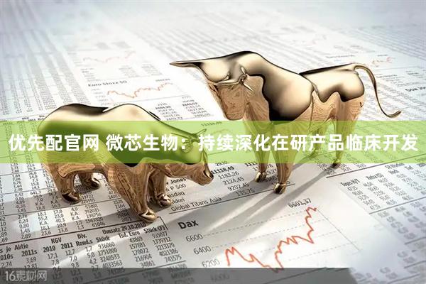 优先配官网 微芯生物：持续深化在研产品临床开发