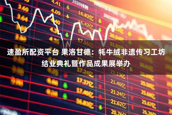 速盈所配资平台 果洛甘德：牦牛绒非遗传习工坊结业典礼暨作品成果展举办