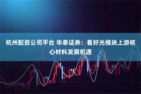 杭州配资公司平台 华泰证券：看好光模块上游核心材料发展机遇