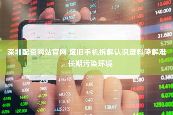 深圳配资网站官网 废旧手机拆解认识塑料降解难,长期污染环境