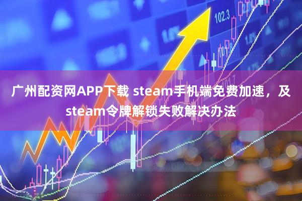 广州配资网APP下载 steam手机端免费加速，及steam令牌解锁失败解决办法