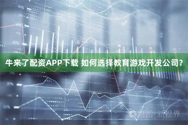 牛来了配资APP下载 如何选择教育游戏开发公司？