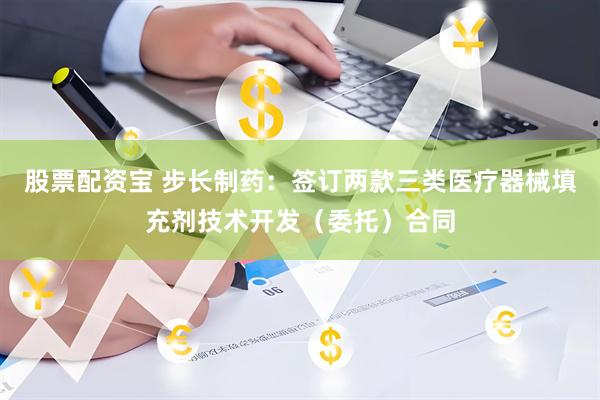 股票配资宝 步长制药：签订两款三类医疗器械填充剂技术开发（委托）合同