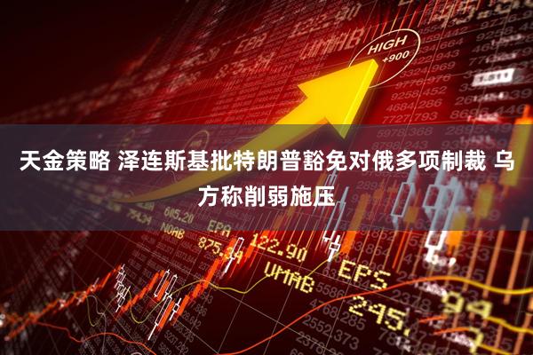 天金策略 泽连斯基批特朗普豁免对俄多项制裁 乌方称削弱施压